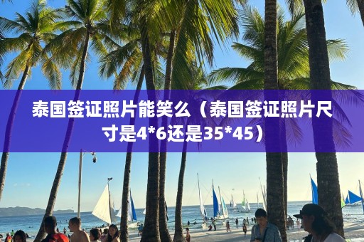 泰国签证照片能笑么（泰国签证照片尺寸是4*6还是35*45）