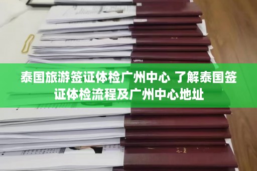 泰国旅游签证体检广州中心 了解泰国签证体检流程及广州中心地址