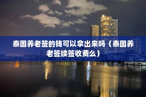 泰国养老签的钱可以拿出来吗（泰国养老签续签收费么）