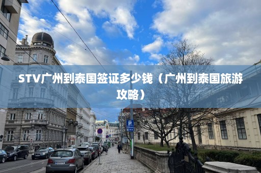 STV广州到泰国签证多少钱（广州到泰国旅游攻略）