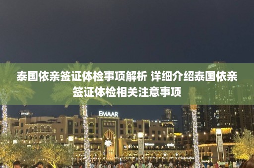 泰国依亲签证体检事项解析 详细介绍泰国依亲签证体检相关注意事项