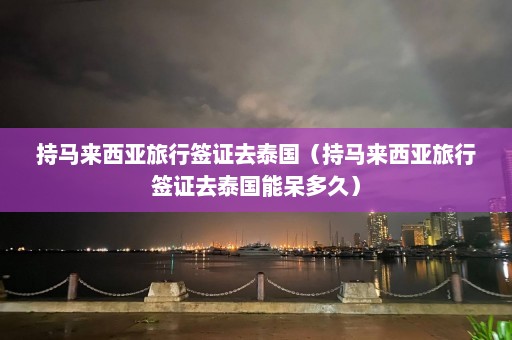 持马来西亚旅行签证去泰国（持马来西亚旅行签证去泰国能呆多久）