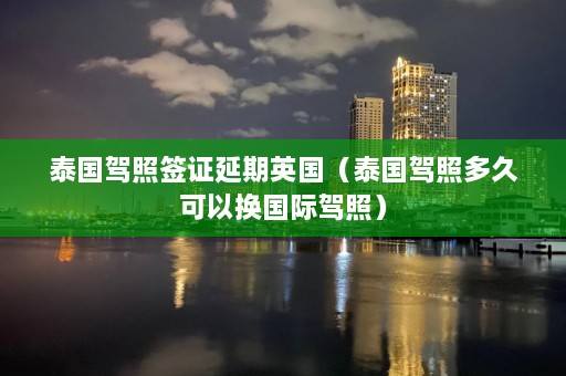 泰国驾照签证延期英国（泰国驾照多久可以换国际驾照）