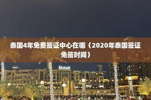 泰国4年免费签证中心在哪（2020年泰国签证免签时间）