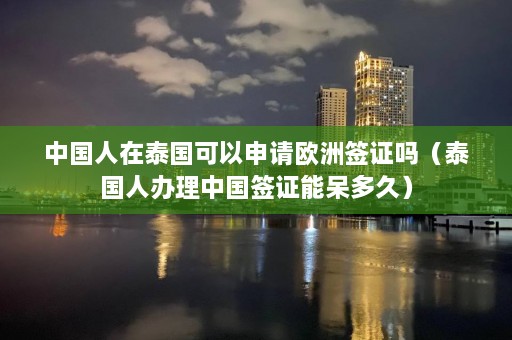 中国人在泰国可以申请欧洲签证吗（泰国人办理中国签证能呆多久）