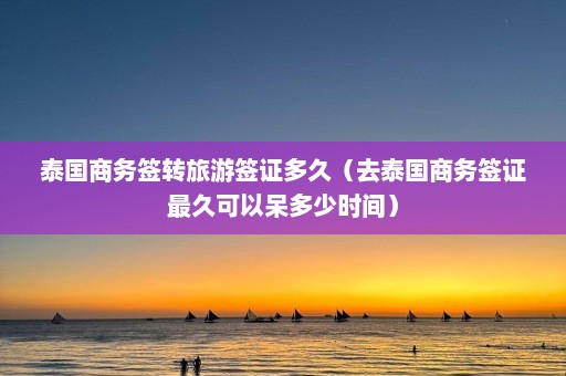 泰国商务签转旅游签证多久（去泰国商务签证最久可以呆多少时间）