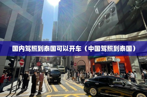 国内驾照到泰国可以开车（中国驾照到泰国）