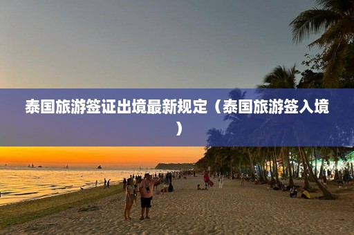 泰国旅游签证出境最新规定（泰国旅游签入境）