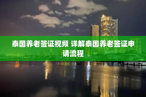 泰国养老签证视频 详解泰国养老签证申请流程  第1张