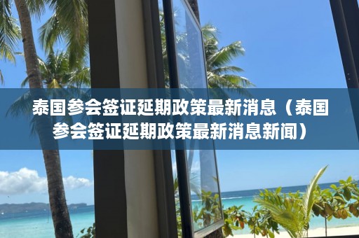 泰国参会签证延期政策最新消息（泰国参会签证延期政策最新消息新闻）