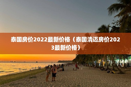 泰国房价2022最新价格（泰国清迈房价2023最新价格）