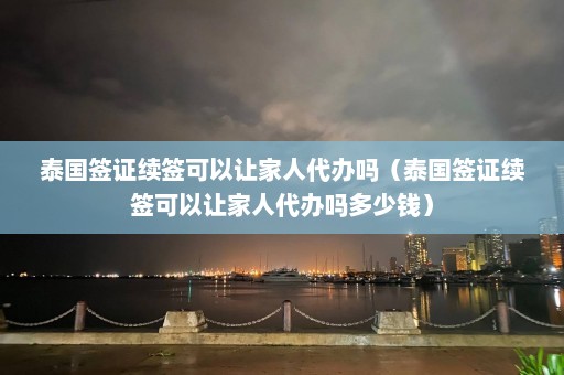 泰国签证续签可以让家人代办吗（泰国签证续签可以让家人代办吗多少钱）