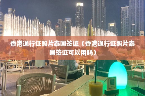 香港通行证照片泰国签证（香港通行证照片泰国签证可以用吗）