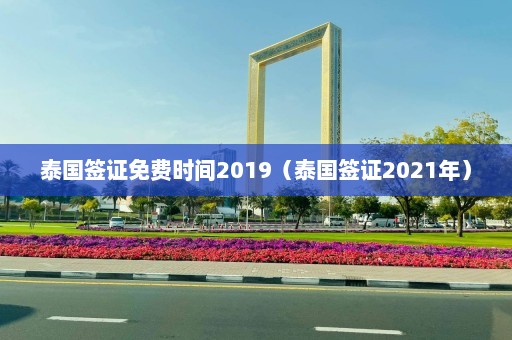 泰国签证免费时间2019（泰国签证2021年）