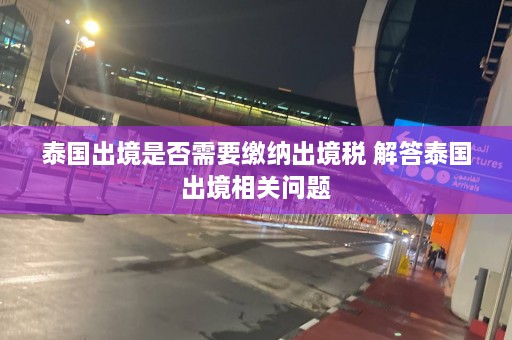 泰国出境是否需要缴纳出境税 解答泰国出境相关问题  第1张