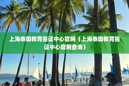 上海泰国教育签证中心官网（上海泰国教育签证中心官网查询）