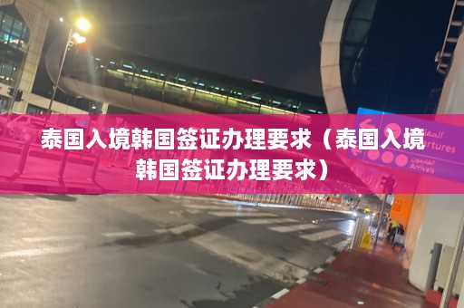 泰国入境韩国签证办理要求（泰国入境韩国签证办理要求）  第1张