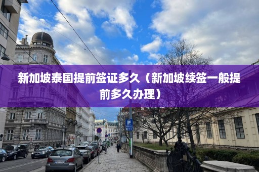 新加坡泰国提前签证多久（新加坡续签一般提前多久办理）