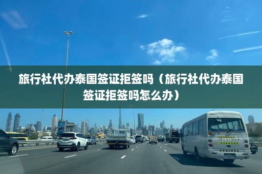 旅行社代办泰国签证拒签吗（旅行社代办泰国签证拒签吗怎么办）