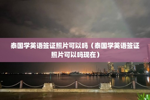 泰国学英语签证照片可以吗（泰国学英语签证照片可以吗现在）