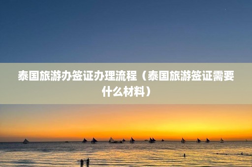 泰国旅游办签证办理流程（泰国旅游签证需要什么材料）