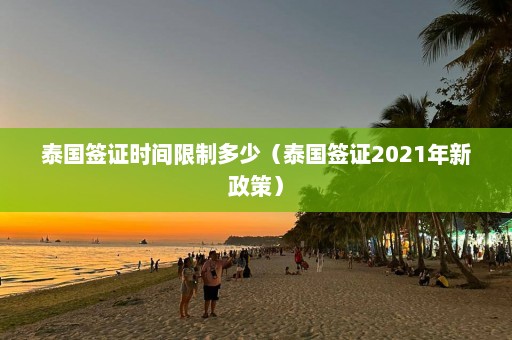 泰国签证时间限制多少（泰国签证2021年新政策）