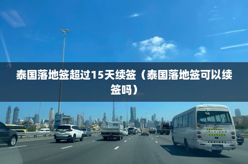 泰国落地签超过15天续签（泰国落地签可以续签吗）