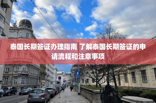 泰国长期签证办理指南 了解泰国长期签证的申请流程和注意事项