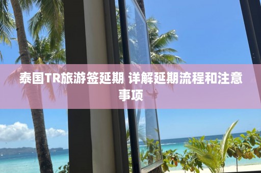 泰国TR旅游签延期 详解延期流程和注意事项  第1张