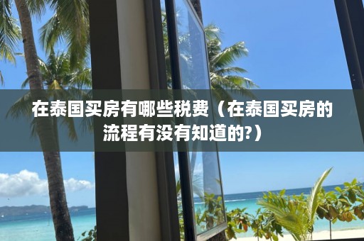 在泰国买房有哪些税费（在泰国买房的流程有没有知道的?）