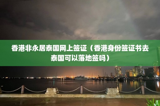 香港非永居泰国网上签证（香港身份签证书去泰国可以落地签吗）