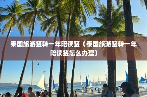 泰国旅游签转一年陪读签（泰国旅游签转一年陪读签怎么办理）