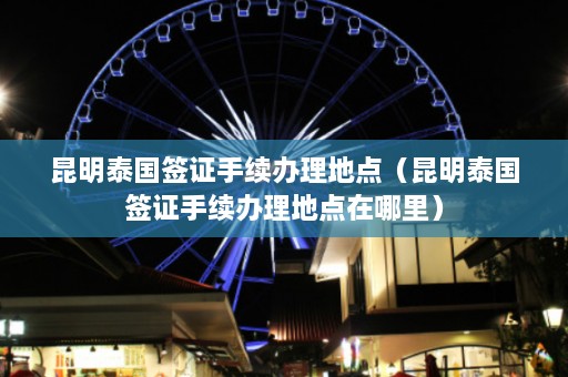 昆明泰国签证手续办理地点（昆明泰国签证手续办理地点在哪里）  第1张