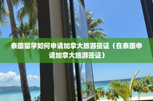 泰国留学如何申请加拿大旅游签证（在泰国申请加拿大旅游签证）