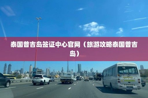 泰国普吉岛签证中心官网（旅游攻略泰国普吉岛）