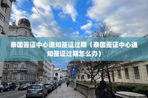 泰国签证中心通知签证过期（泰国签证中心通知签证过期怎么办）