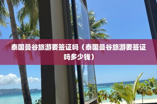 泰国曼谷旅游要签证吗（泰国曼谷旅游要签证吗多少钱）