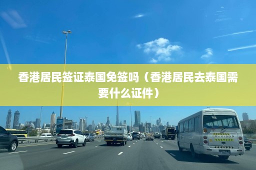 香港居民签证泰国免签吗（香港居民去泰国需要什么证件）