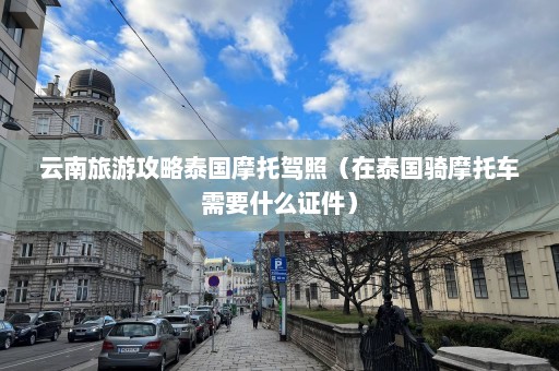 云南旅游攻略泰国摩托驾照（在泰国骑摩托车需要什么证件）