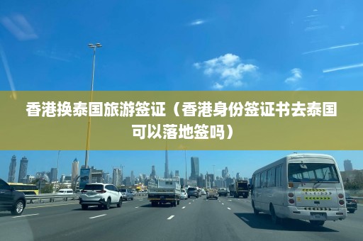 香港换泰国旅游签证（香港身份签证书去泰国可以落地签吗）