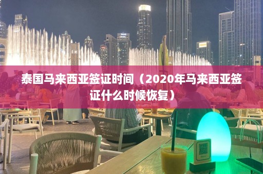 泰国马来西亚签证时间（2020年马来西亚签证什么时候恢复）