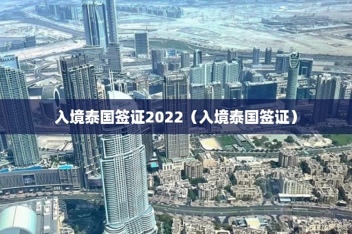 入境泰国签证2022（入境泰国签证）