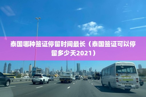 泰国哪种签证停留时间最长（泰国签证可以停留多少天2021）