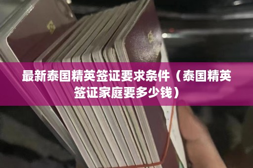 最新泰国精英签证要求条件（泰国精英签证家庭要多少钱）  第1张