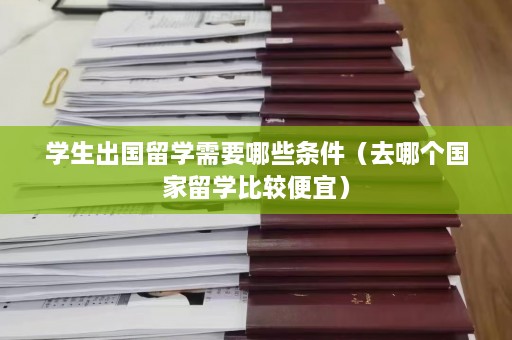 学生出国留学需要哪些条件（去哪个国家留学比较便宜）  第1张