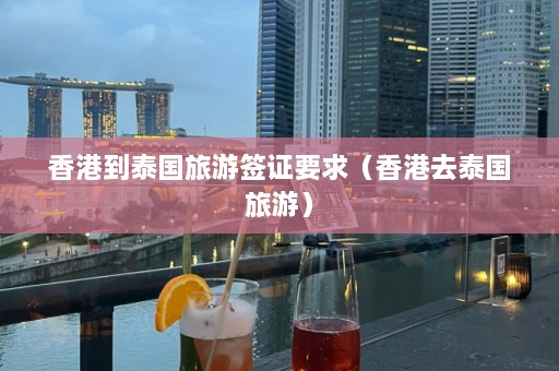 香港到泰国旅游签证要求（香港去泰国旅游）  第1张