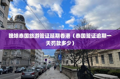 晚娘泰国旅游签证延期香港（泰国签证逾期一天罚款多少）