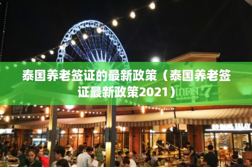 泰国养老签证的最新政策（泰国养老签证最新政策2021）