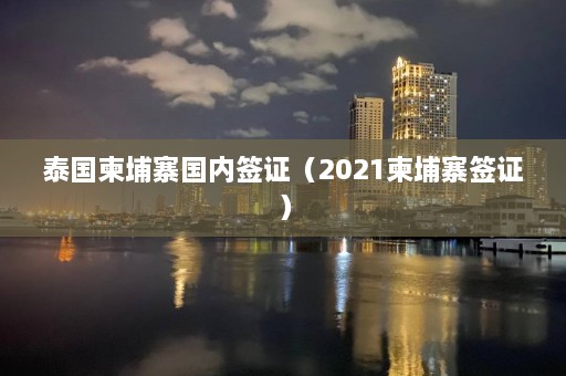 泰国柬埔寨国内签证（2021柬埔寨签证）