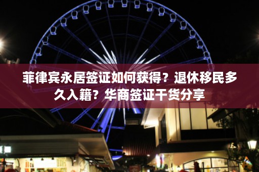 菲律宾永居签证如何获得？退休移民多久入籍？华商签证干货分享